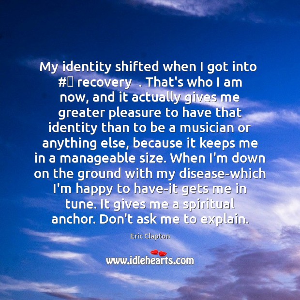 My identity shifted when I got into  #‎ recovery  . That’s who I am Eric Clapton Picture Quote