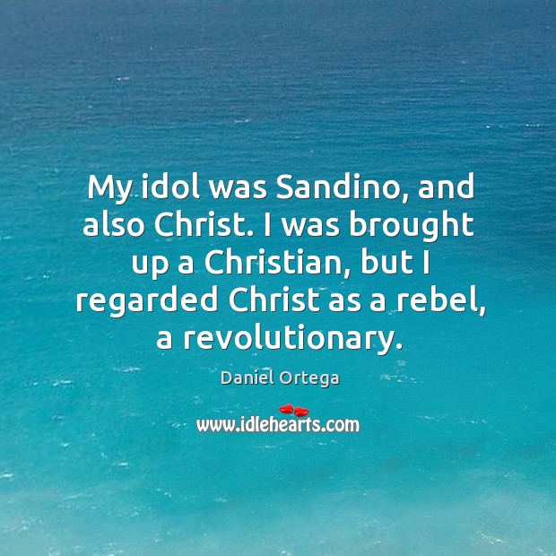My idol was Sandino, and also Christ. I was brought up a Daniel Ortega Picture Quote