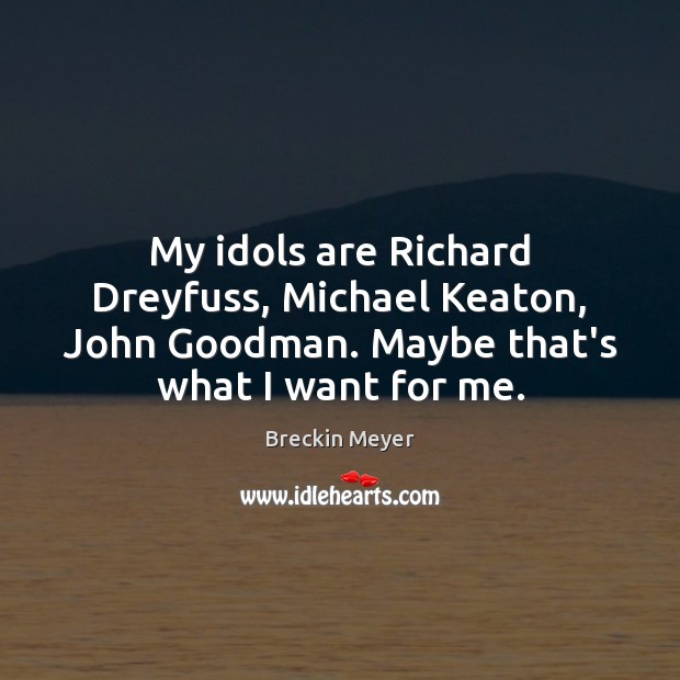 My idols are Richard Dreyfuss, Michael Keaton, John Goodman. Maybe that’s what Breckin Meyer Picture Quote