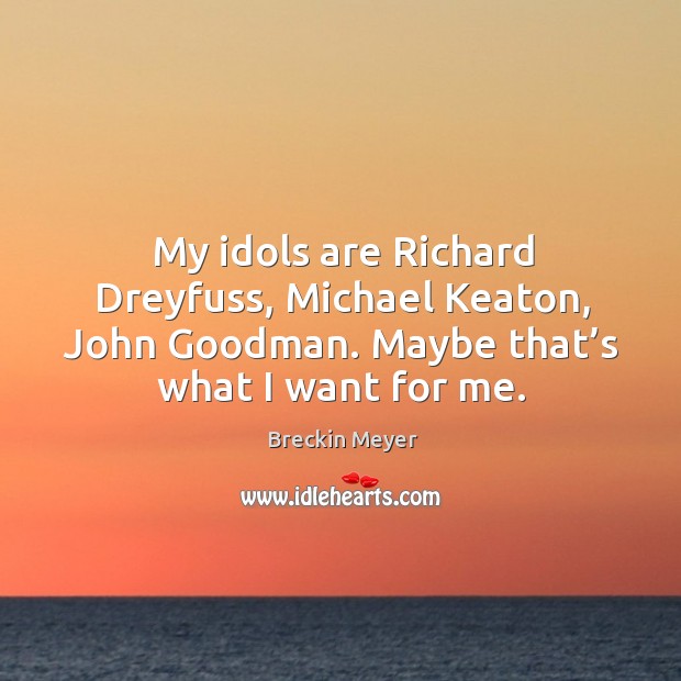 My idols are richard dreyfuss, michael keaton, john goodman. Maybe that’s what I want for me. Breckin Meyer Picture Quote