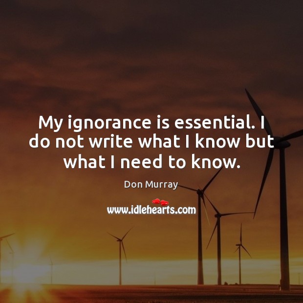 My ignorance is essential. I do not write what I know but what I need to know. Don Murray Picture Quote