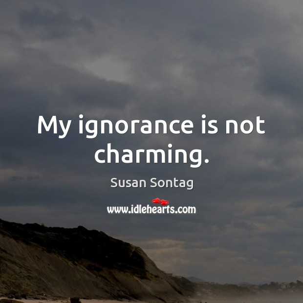 My ignorance is not charming. Susan Sontag Picture Quote