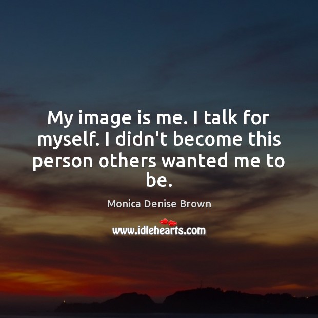 My image is me. I talk for myself. I didn’t become this person others wanted me to be. Monica Denise Brown Picture Quote