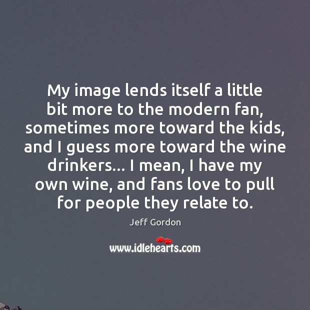 My image lends itself a little bit more to the modern fan, Jeff Gordon Picture Quote