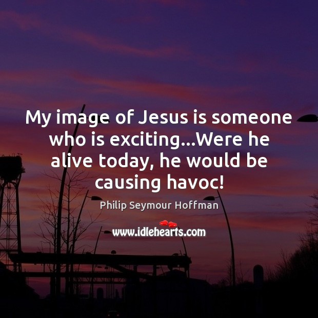 My image of Jesus is someone who is exciting…Were he alive Philip Seymour Hoffman Picture Quote