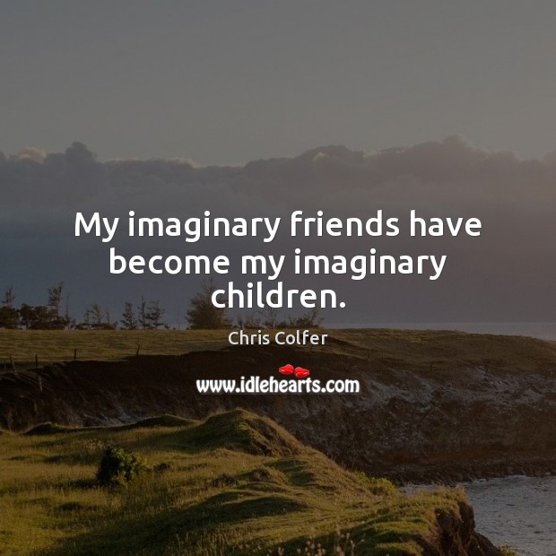 My imaginary friends have become my imaginary children. Image