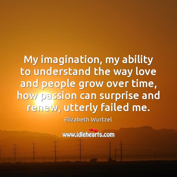 My imagination, my ability to understand the way love and people grow Elizabeth Wurtzel Picture Quote