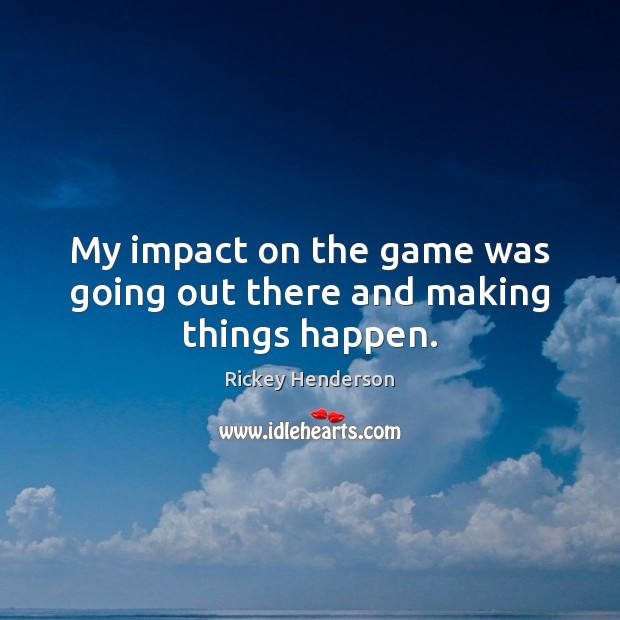 My impact on the game was going out there and making things happen. Rickey Henderson Picture Quote