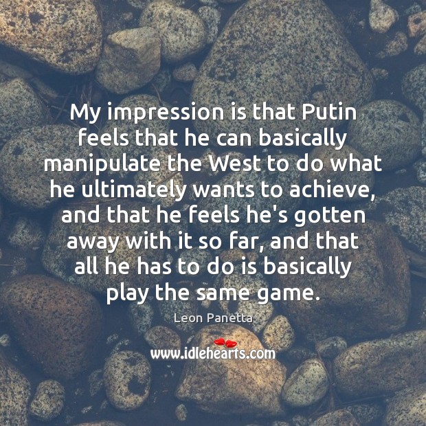 My impression is that Putin feels that he can basically manipulate the Leon Panetta Picture Quote