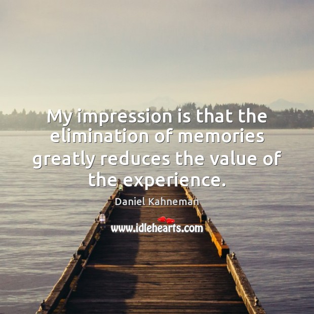 My impression is that the elimination of memories greatly reduces the value Daniel Kahneman Picture Quote