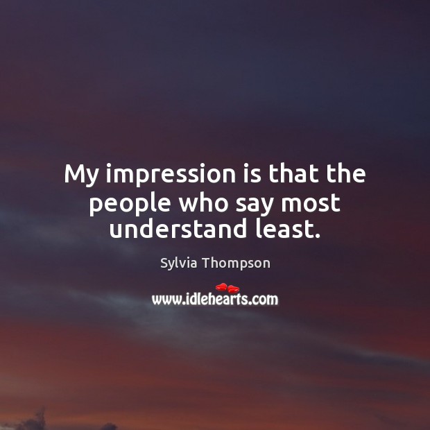 My impression is that the people who say most understand least. Sylvia Thompson Picture Quote