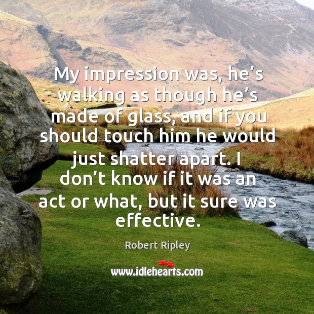 My impression was, he’s walking as though he’s made of glass Robert Ripley Picture Quote