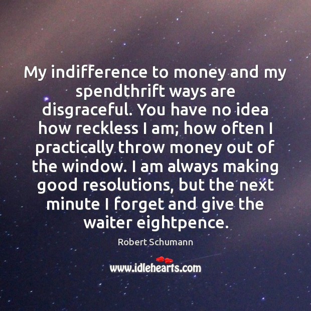 My indifference to money and my spendthrift ways are disgraceful. You have Robert Schumann Picture Quote