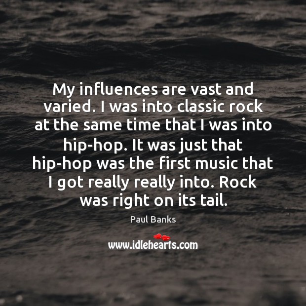 My influences are vast and varied. I was into classic rock at Image