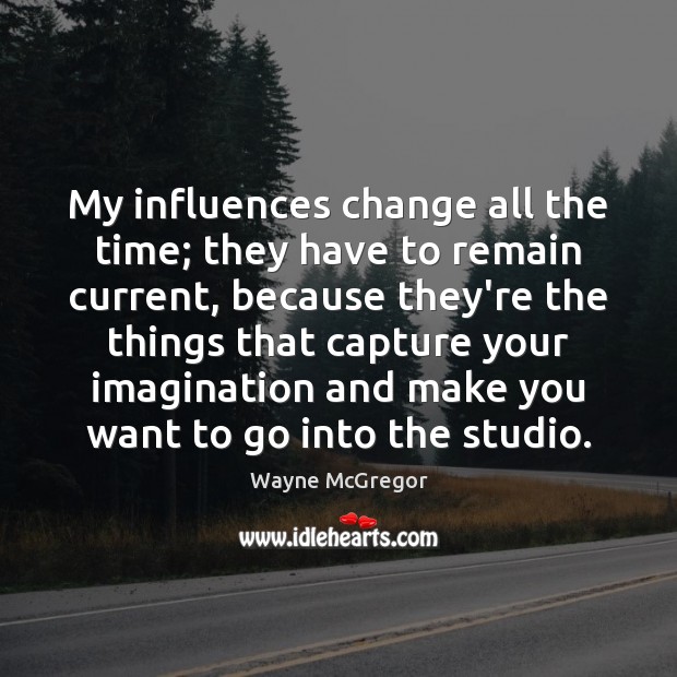 My influences change all the time; they have to remain current, because Wayne McGregor Picture Quote