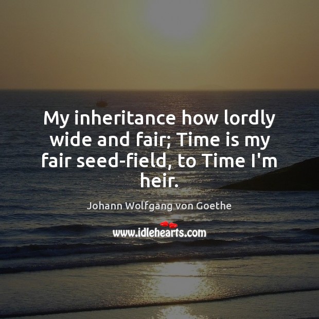 My inheritance how lordly wide and fair; Time is my fair seed-field, to Time I’m heir. Johann Wolfgang von Goethe Picture Quote