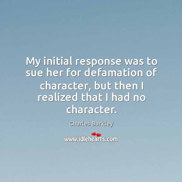 My initial response was to sue her for defamation of character, but then I realized that I had no character. Charles Barkley Picture Quote