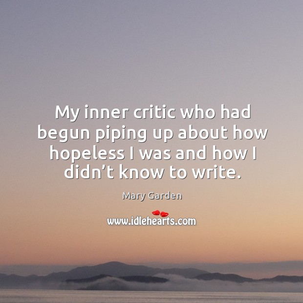My inner critic who had begun piping up about how hopeless I was and how I didn’t know to write. Mary Garden Picture Quote