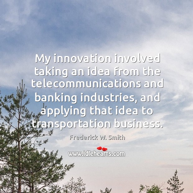 My innovation involved taking an idea from the telecommunications and banking industries, and applying Frederick W. Smith Picture Quote