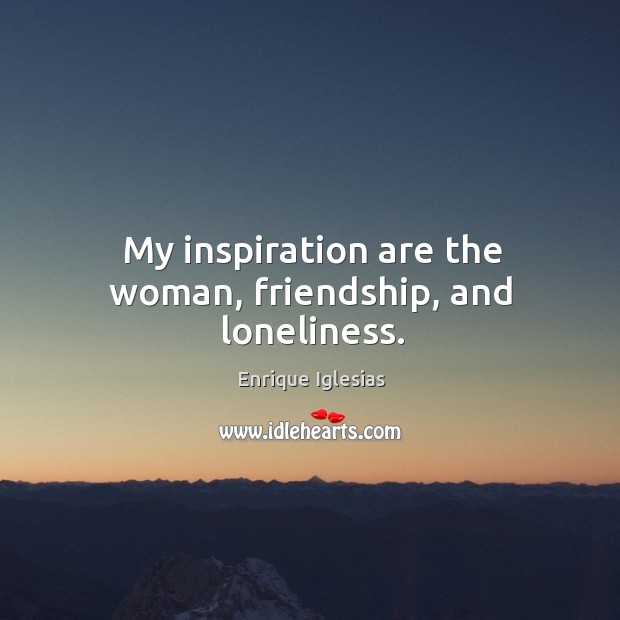 My inspiration are the woman, friendship, and loneliness. Enrique Iglesias Picture Quote