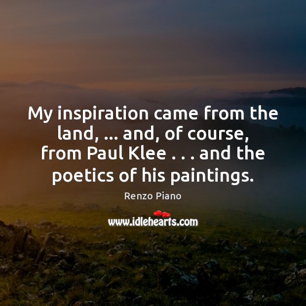 My inspiration came from the land, … and, of course, from Paul Klee . . . Renzo Piano Picture Quote