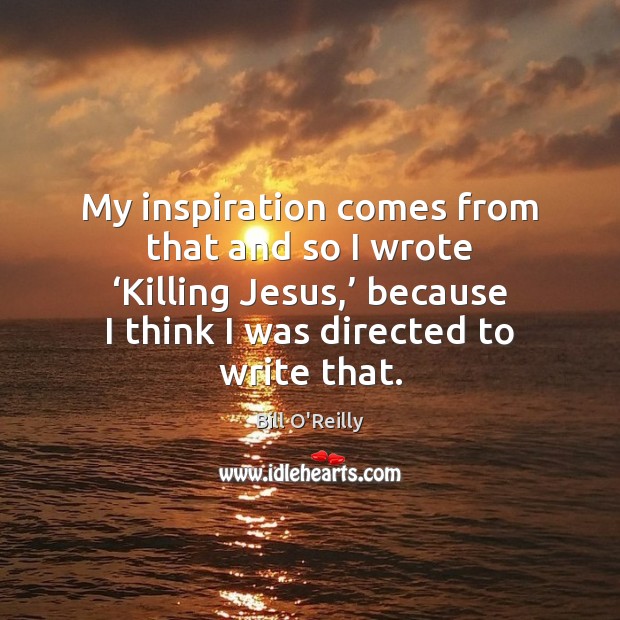 My inspiration comes from that and so I wrote ‘Killing Jesus,’ because Image