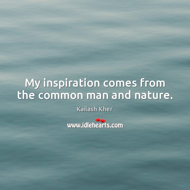 My inspiration comes from the common man and nature. Kailash Kher Picture Quote