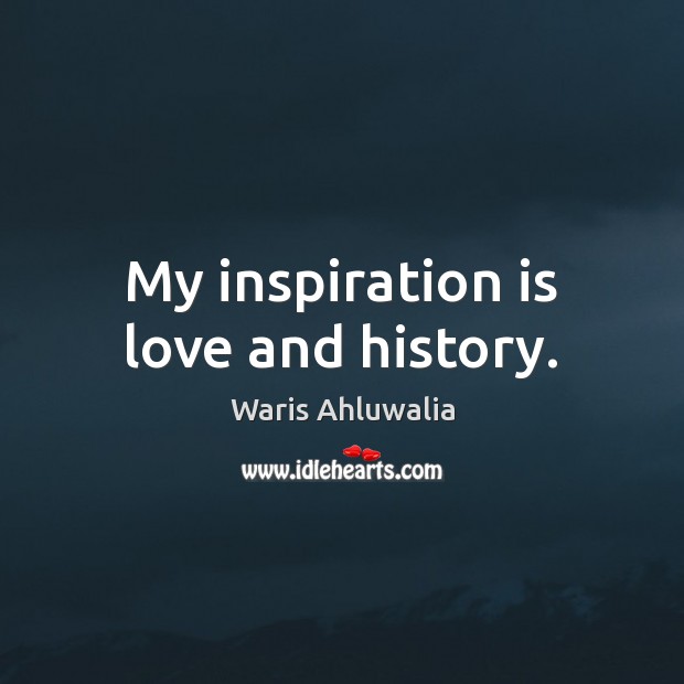 My inspiration is love and history. Waris Ahluwalia Picture Quote