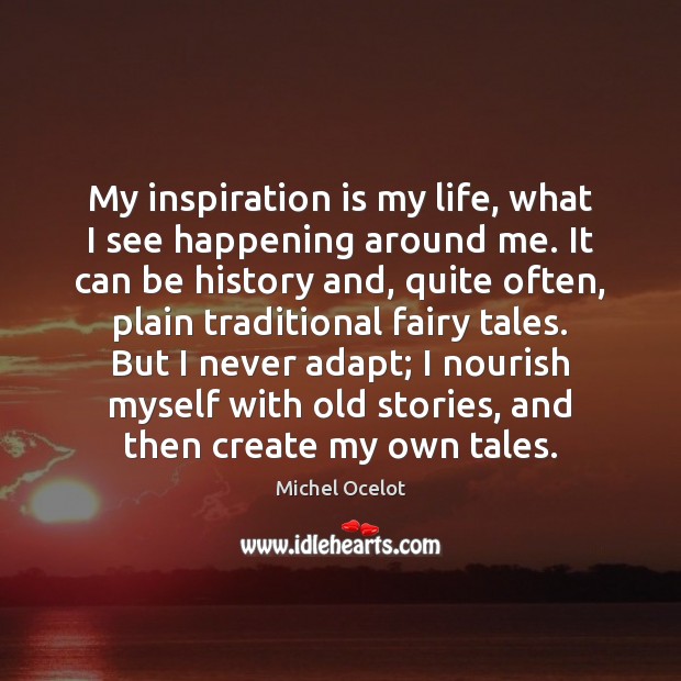 My inspiration is my life, what I see happening around me. It Michel Ocelot Picture Quote