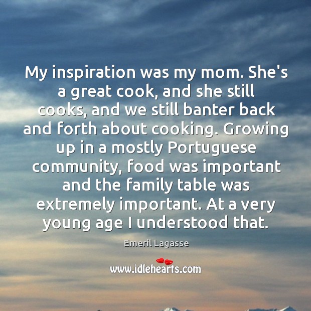 My inspiration was my mom. She’s a great cook, and she still Image