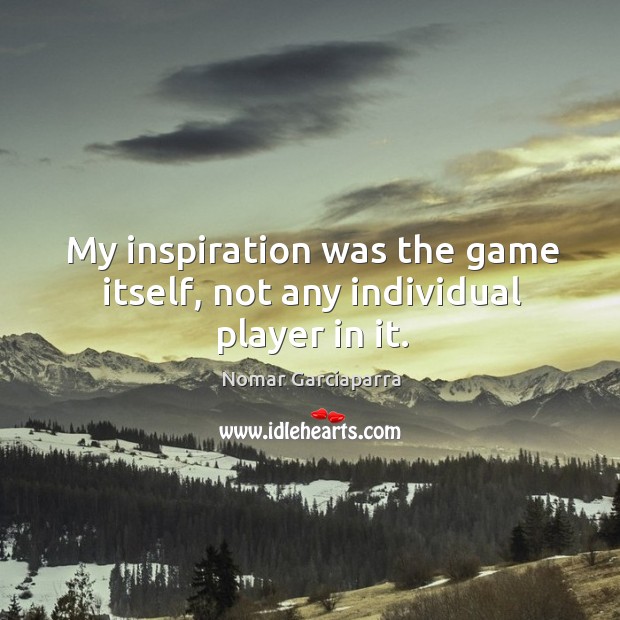 My inspiration was the game itself, not any individual player in it. Nomar Garciaparra Picture Quote