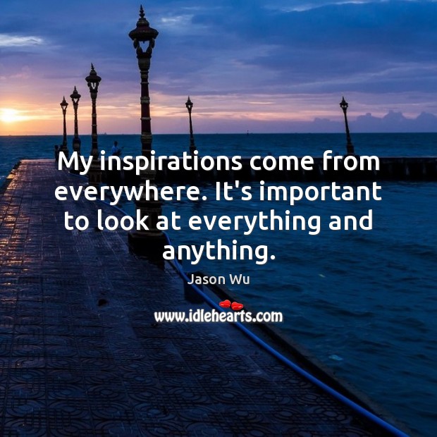 My inspirations come from everywhere. It’s important to look at everything and anything. Jason Wu Picture Quote