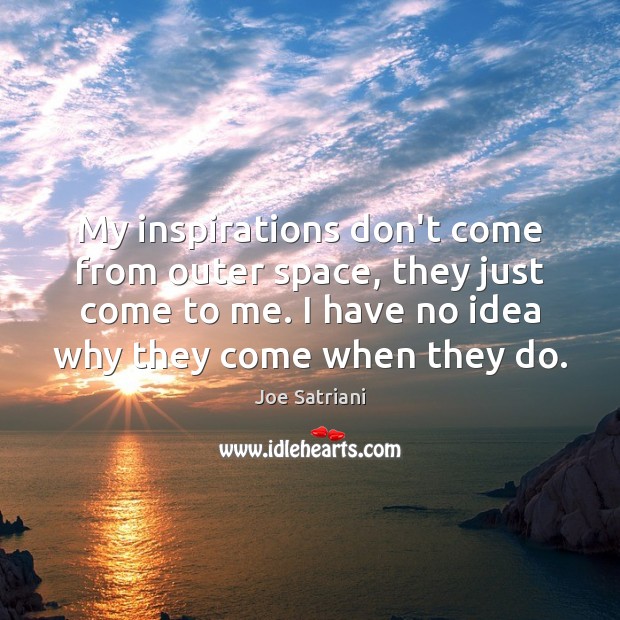 My inspirations don’t come from outer space, they just come to me. Image