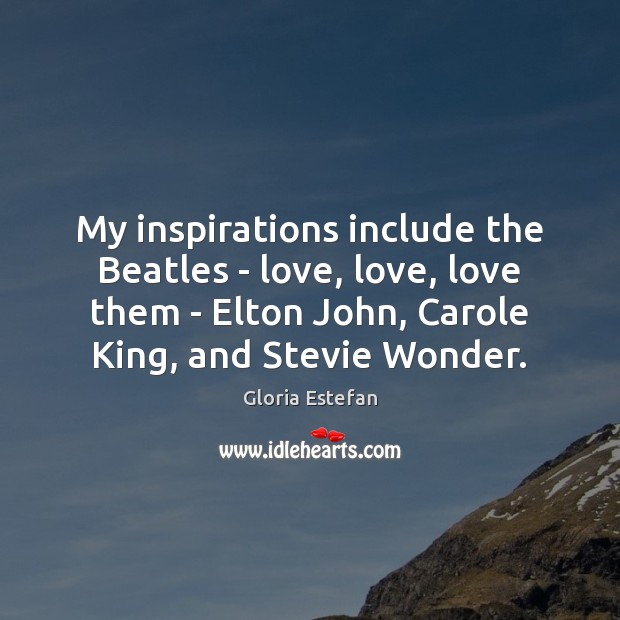My inspirations include the Beatles – love, love, love them – Elton Gloria Estefan Picture Quote
