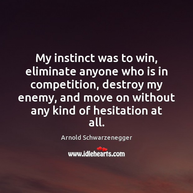 My instinct was to win, eliminate anyone who is in competition, destroy Arnold Schwarzenegger Picture Quote