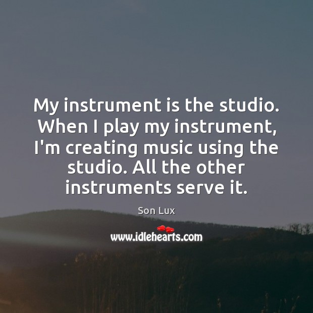 My instrument is the studio. When I play my instrument, I’m creating Image