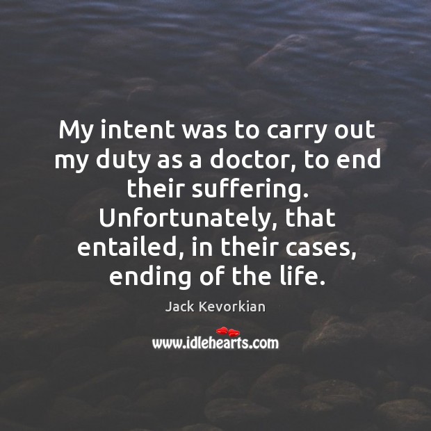 My intent was to carry out my duty as a doctor, to end their suffering. Jack Kevorkian Picture Quote