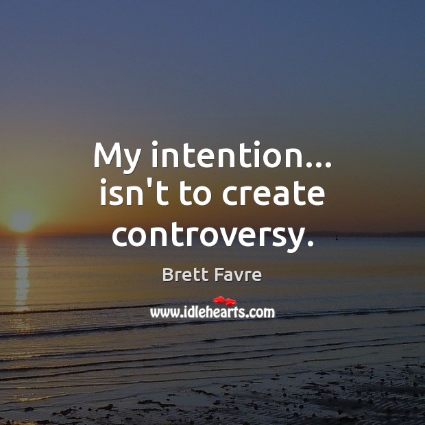 My intention… isn’t to create controversy. Brett Favre Picture Quote
