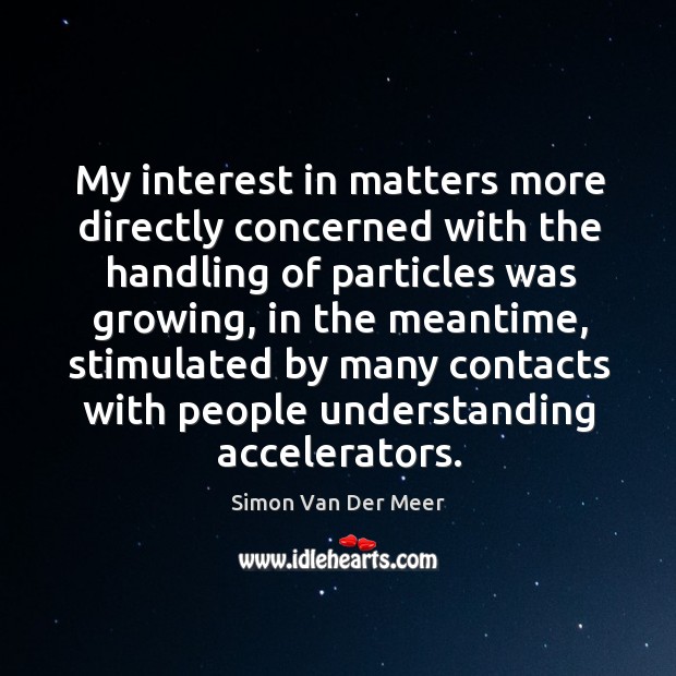 My interest in matters more directly concerned with the handling of particles was growing Simon Van Der Meer Picture Quote
