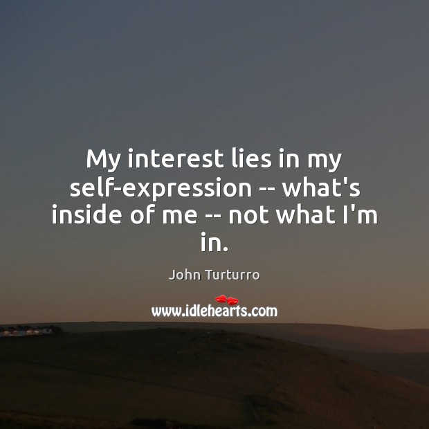 My interest lies in my self-expression — what’s inside of me — not what I’m in. 