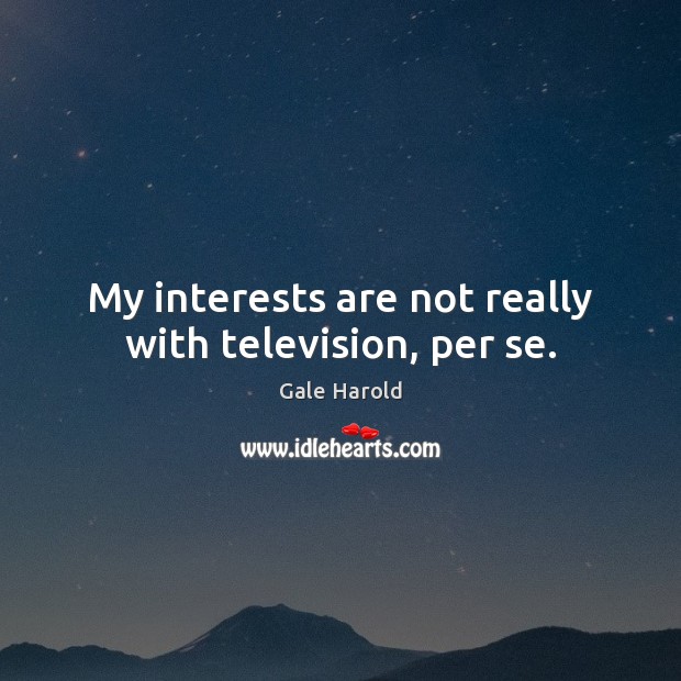 My interests are not really with television, per se. Image