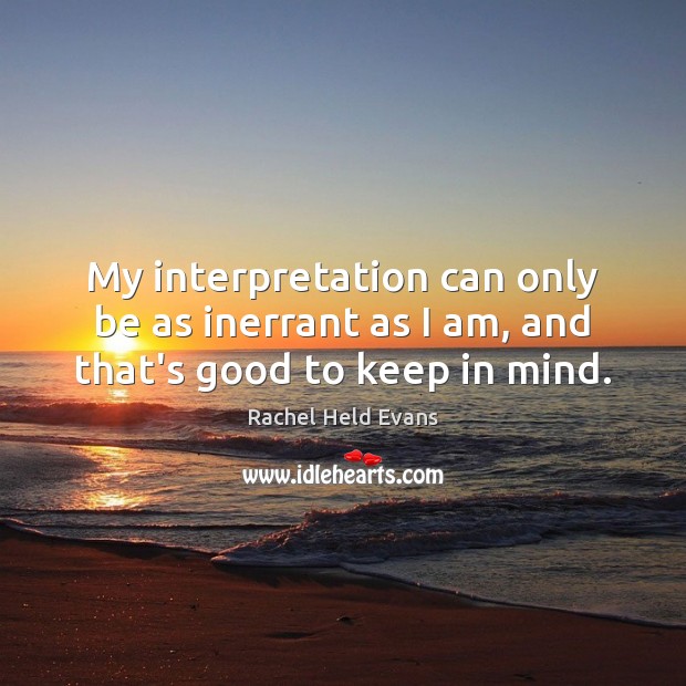 My interpretation can only be as inerrant as I am, and that’s good to keep in mind. Rachel Held Evans Picture Quote