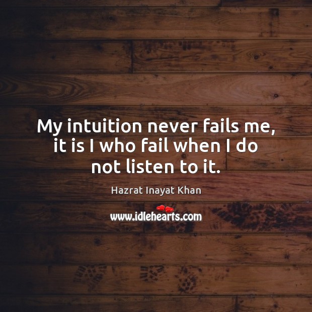My intuition never fails me, it is I who fail when I do not listen to it. Hazrat Inayat Khan Picture Quote