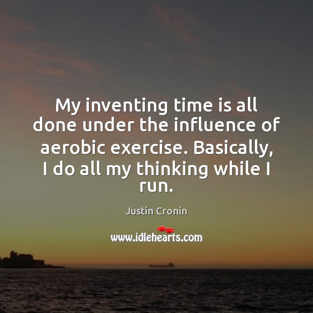 My inventing time is all done under the influence of aerobic exercise. Justin Cronin Picture Quote