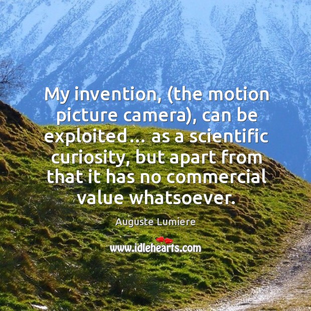 My invention, (the motion picture camera), can be exploited… Auguste Lumiere Picture Quote