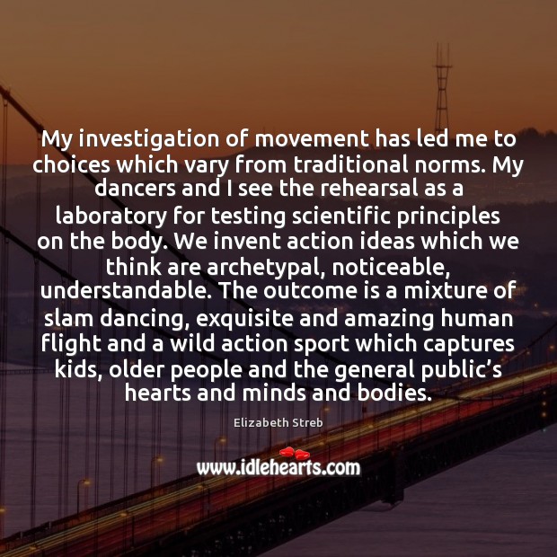 My investigation of movement has led me to choices which vary from Elizabeth Streb Picture Quote