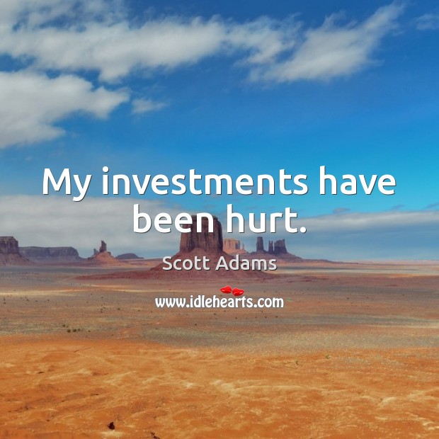 My investments have been hurt. Scott Adams Picture Quote