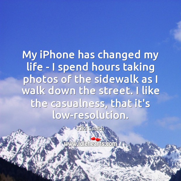 My iPhone has changed my life – I spend hours taking photos Kiki Smith Picture Quote