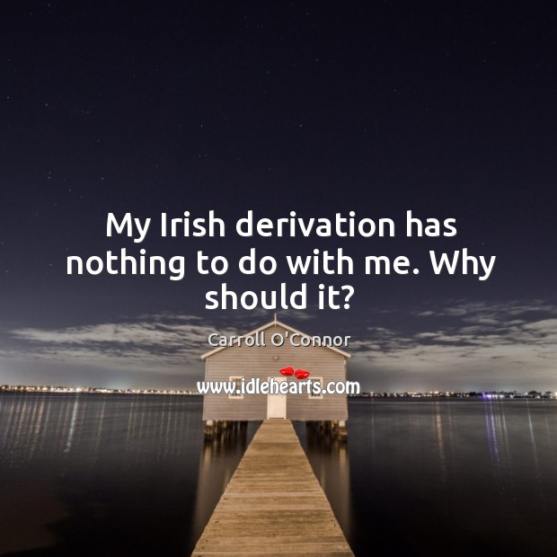 My irish derivation has nothing to do with me. Why should it? Carroll O’Connor Picture Quote