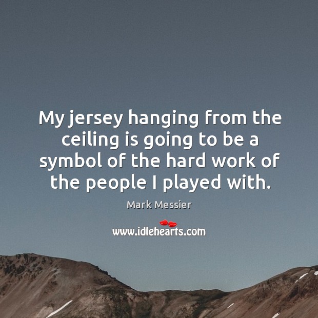 My jersey hanging from the ceiling is going to be a symbol of the hard work of the people I played with. Image